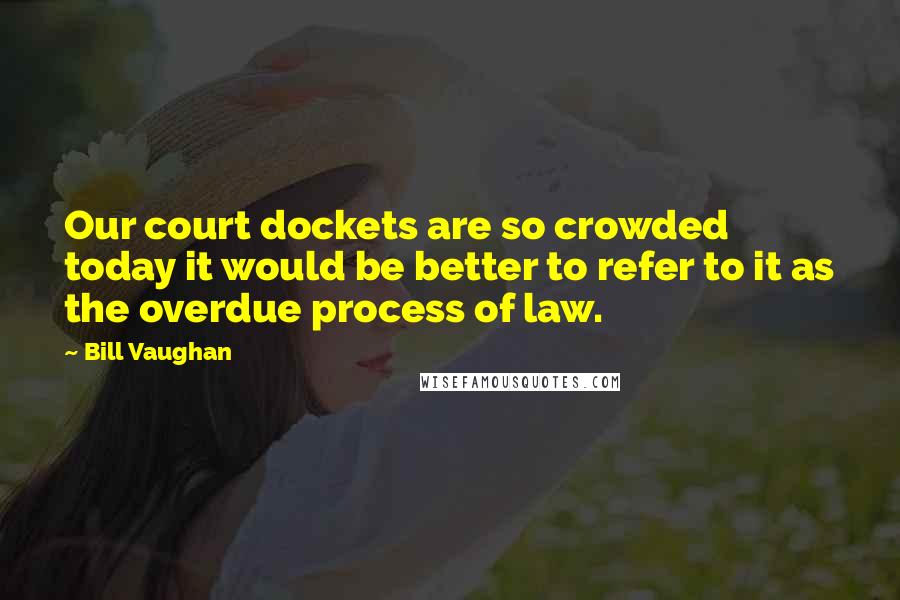 Bill Vaughan quotes: Our court dockets are so crowded today it would be better to refer to it as the overdue process of law.