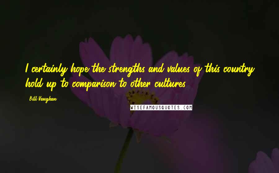 Bill Vaughan quotes: I certainly hope the strengths and values of this country hold up to comparison to other cultures.