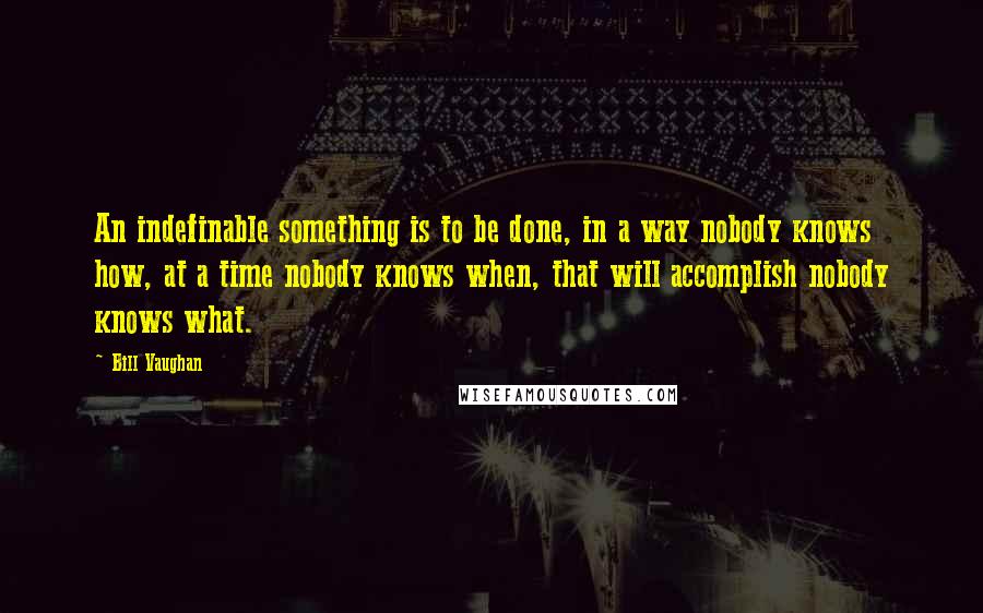 Bill Vaughan quotes: An indefinable something is to be done, in a way nobody knows how, at a time nobody knows when, that will accomplish nobody knows what.