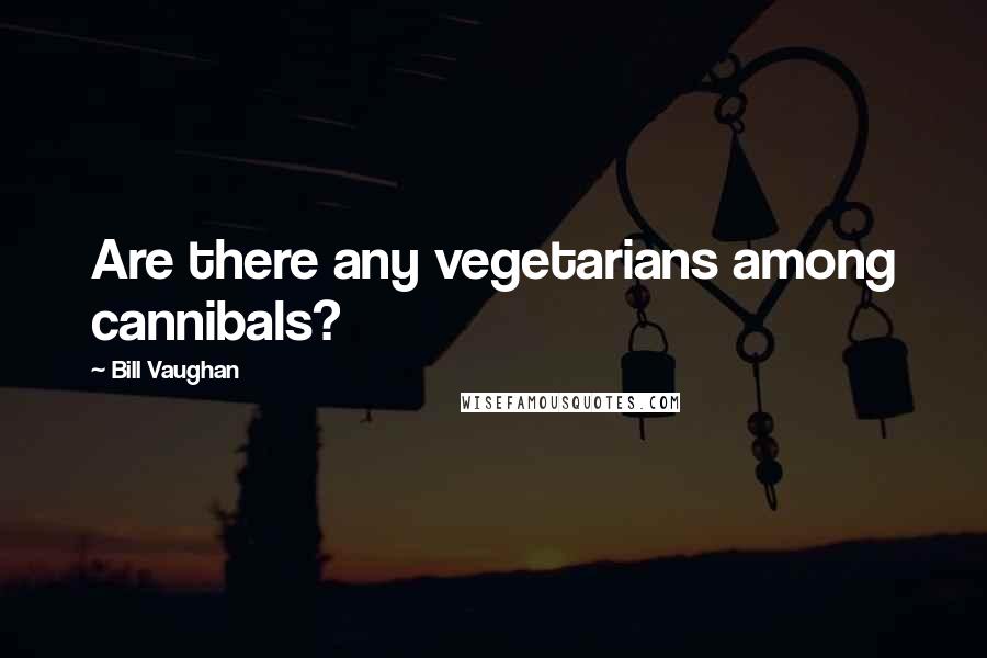 Bill Vaughan quotes: Are there any vegetarians among cannibals?