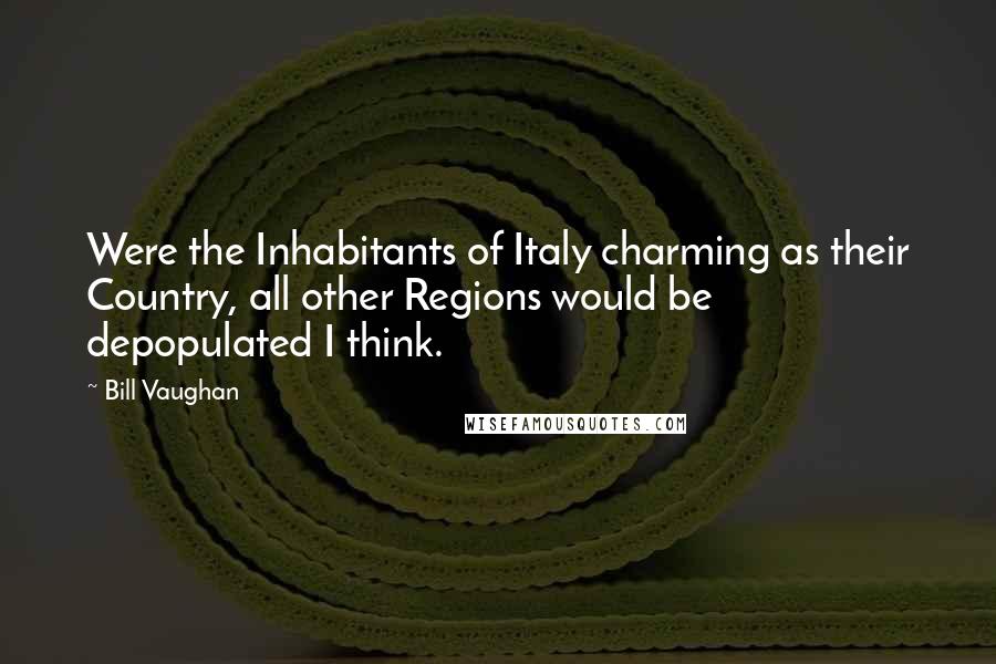 Bill Vaughan quotes: Were the Inhabitants of Italy charming as their Country, all other Regions would be depopulated I think.