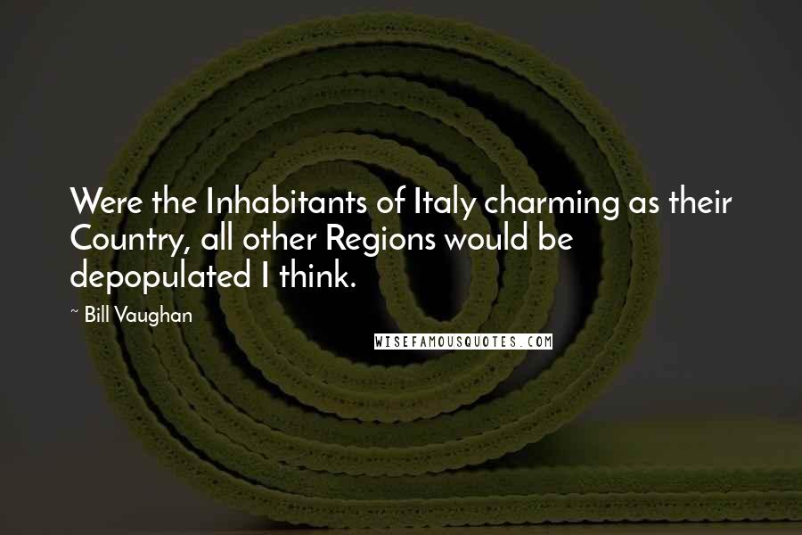 Bill Vaughan quotes: Were the Inhabitants of Italy charming as their Country, all other Regions would be depopulated I think. Bill Vaughan quotes: Were the Inhabitants of Italy charming as their Country, all other Regions would be depopulated I think.