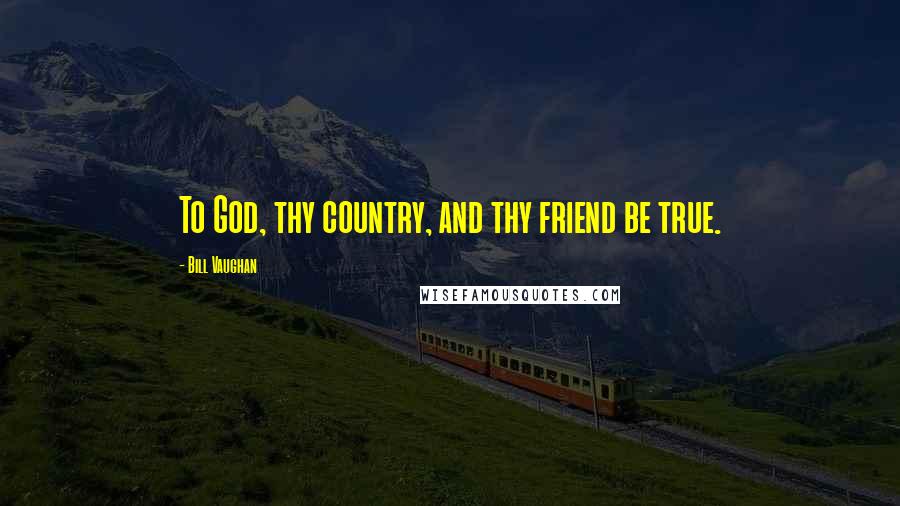 Bill Vaughan quotes: To God, thy country, and thy friend be true.