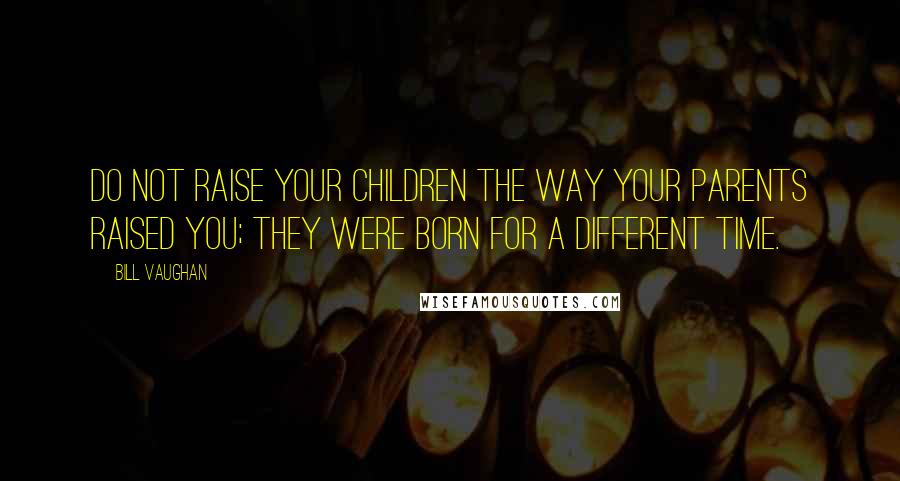 Bill Vaughan quotes: Do not raise your children the way your parents raised you; they were born for a different time.