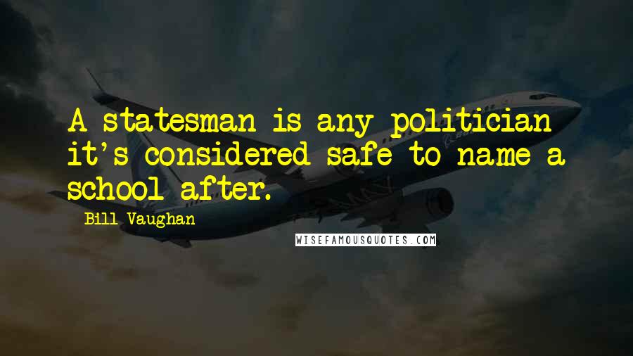 Bill Vaughan quotes: A statesman is any politician it's considered safe to name a school after.