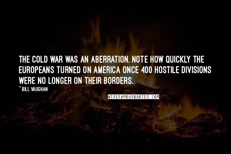 Bill Vaughan quotes: The cold war was an aberration. Note how quickly the Europeans turned on America once 400 hostile divisions were no longer on their borders.