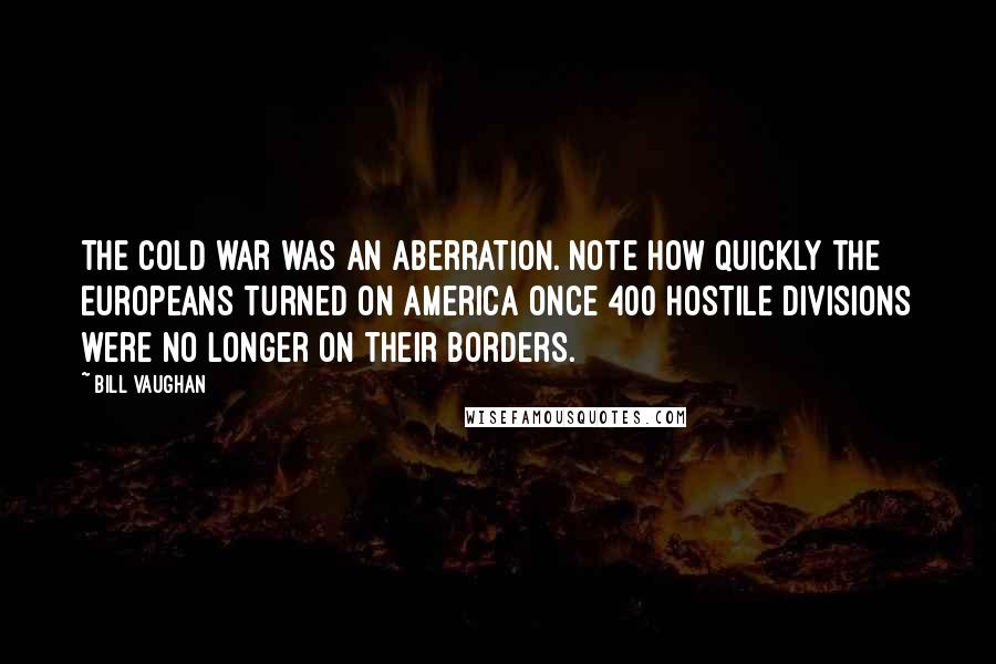 Bill Vaughan quotes: The cold war was an aberration. Note how quickly the Europeans turned on America once 400 hostile divisions were no longer on their borders. Bill Vaughan quotes: The cold war was an aberration. Note how quickly the Europeans turned on America once 400 hostile divisions were no longer on their borders.