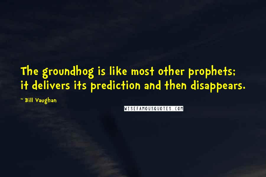 Bill Vaughan quotes: The groundhog is like most other prophets; it delivers its prediction and then disappears.