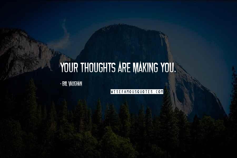 Bill Vaughan quotes: Your thoughts are making you.