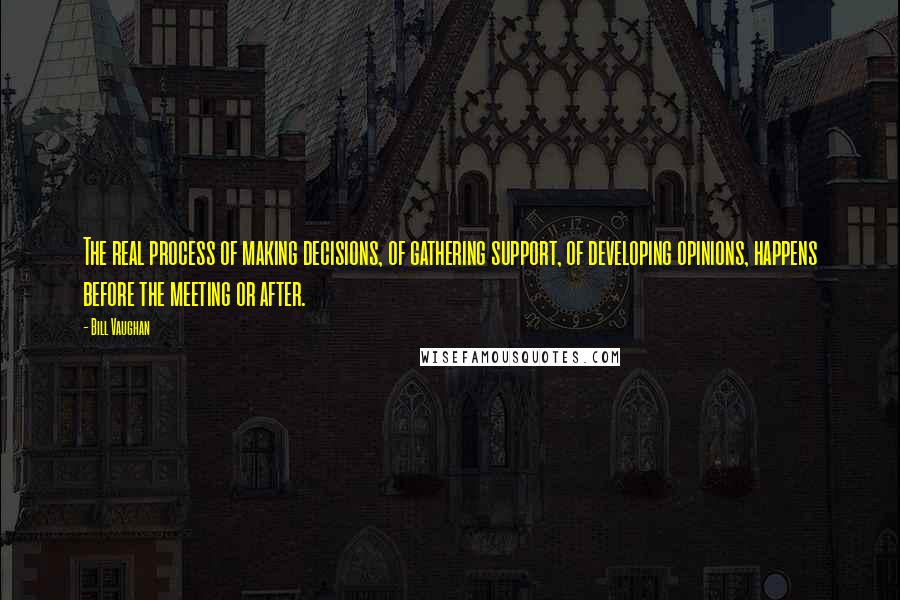 Bill Vaughan quotes: The real process of making decisions, of gathering support, of developing opinions, happens before the meeting or after. Bill Vaughan quotes: The real process of making decisions, of gathering support, of developing opinions, happens before the meeting or after.