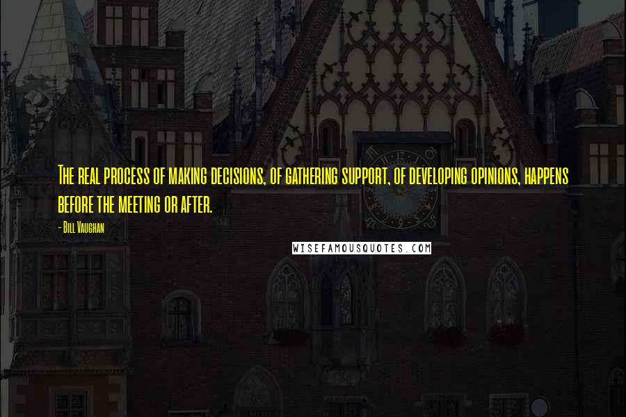 Bill Vaughan quotes: The real process of making decisions, of gathering support, of developing opinions, happens before the meeting or after.