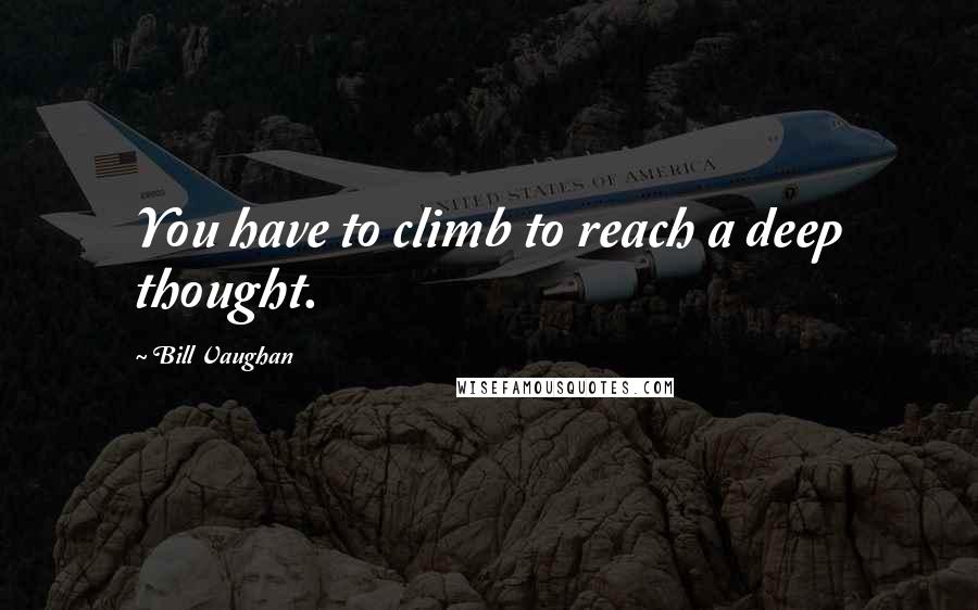 Bill Vaughan quotes: You have to climb to reach a deep thought.