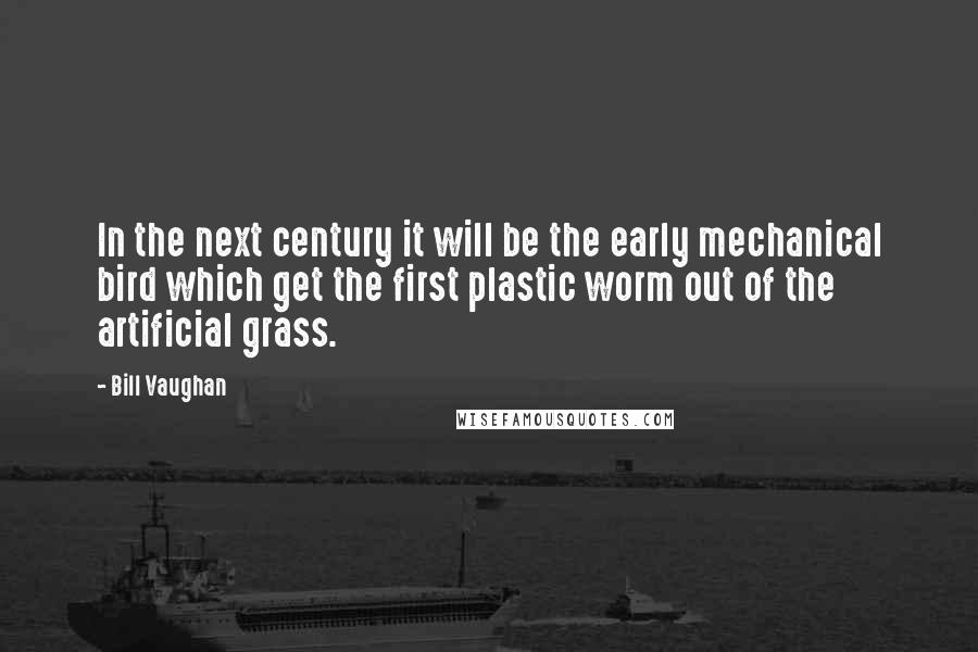 Bill Vaughan quotes: In the next century it will be the early mechanical bird which get the first plastic worm out of the artificial grass. Bill Vaughan quotes: In the next century it will be the early mechanical bird which get the first plastic worm out of the artificial grass.