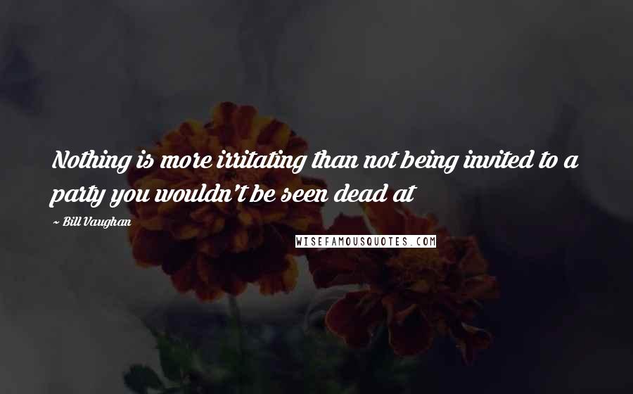 Bill Vaughan quotes: Nothing is more irritating than not being invited to a party you wouldn't be seen dead at