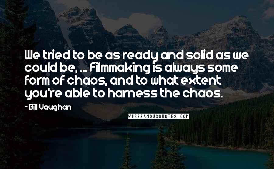 Bill Vaughan quotes: We tried to be as ready and solid as we could be, ... Filmmaking is always some form of chaos, and to what extent you're able to harness the chaos. Bill Vaughan quotes: We tried to be as ready and solid as we could be, ... Filmmaking is always some form of chaos, and to what extent you're able to harness the chaos.