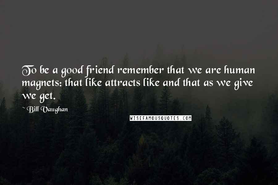 Bill Vaughan quotes: To be a good friend remember that we are human magnets: that like attracts like and that as we give we get.
