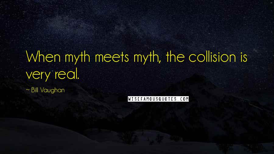 Bill Vaughan quotes: When myth meets myth, the collision is very real.