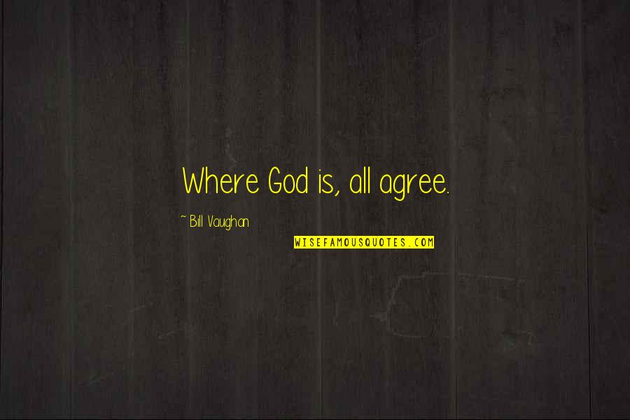 Bill Vaughan Quotes By Bill Vaughan: Where God is, all agree. Bill Vaughan Quotes By Bill Vaughan: Where God is, all agree.
