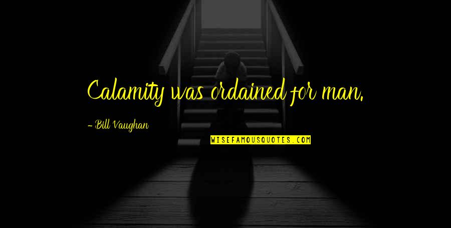 Bill Vaughan Quotes By Bill Vaughan: Calamity was ordained for man. Bill Vaughan Quotes By Bill Vaughan: Calamity was ordained for man.
