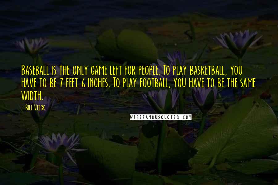 Bill Veeck quotes: Baseball is the only game left for people. To play basketball, you have to be 7 feet 6 inches. To play football, you have to be the same width.