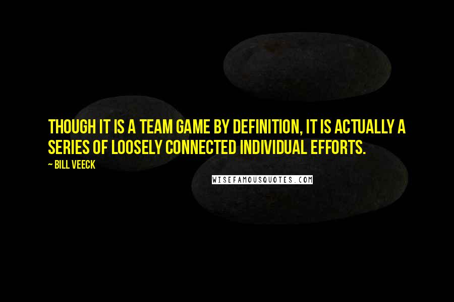 Bill Veeck quotes: Though it is a team game by definition, it is actually a series of loosely connected individual efforts.