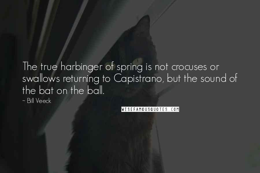 Bill Veeck quotes: The true harbinger of spring is not crocuses or swallows returning to Capistrano, but the sound of the bat on the ball.