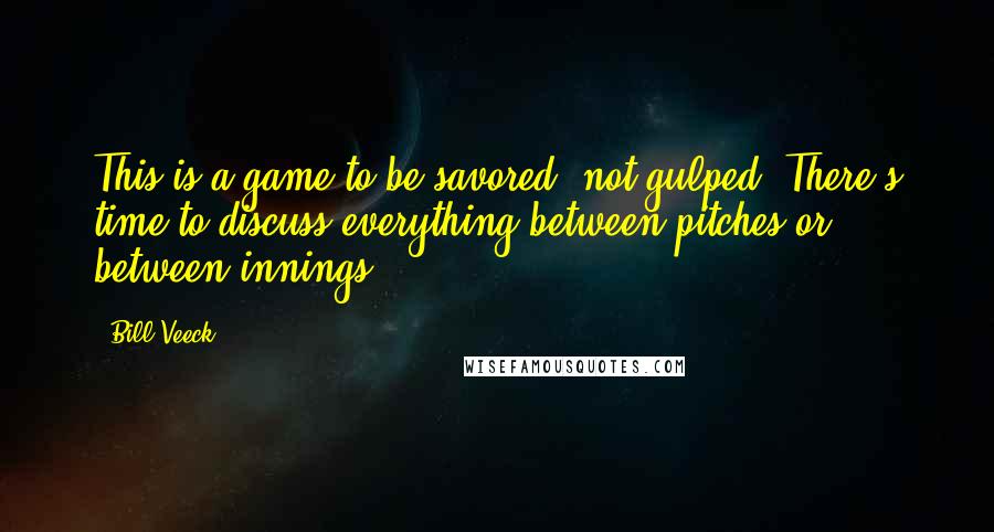 Bill Veeck quotes: This is a game to be savored, not gulped. There's time to discuss everything between pitches or between innings.