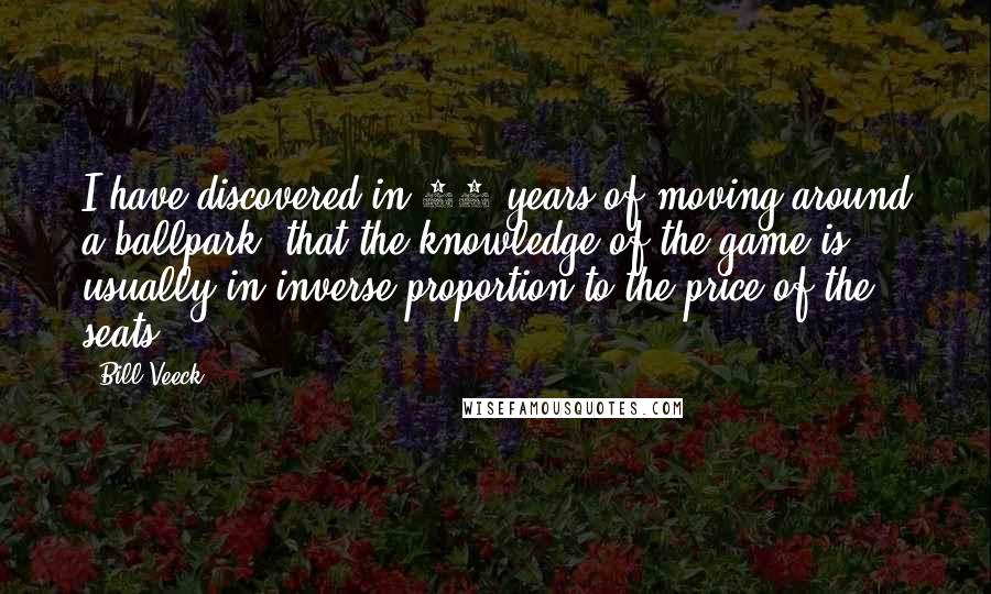 Bill Veeck quotes: I have discovered in 20 years of moving around a ballpark, that the knowledge of the game is usually in inverse proportion to the price of the seats.