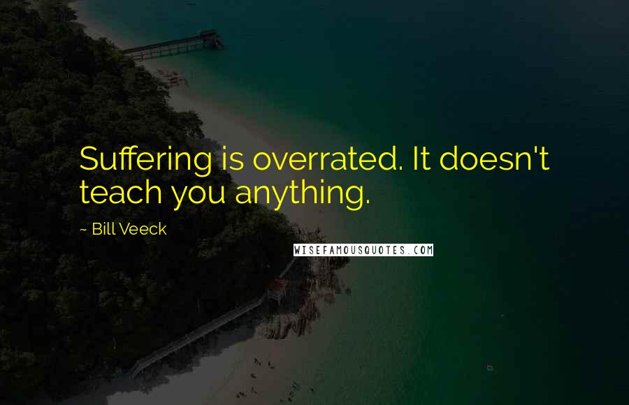 Bill Veeck quotes: Suffering is overrated. It doesn't teach you anything.