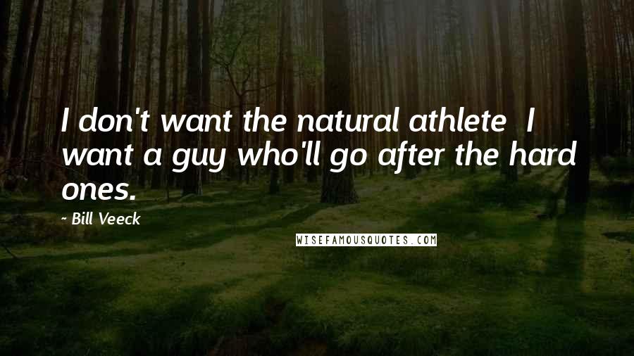 Bill Veeck quotes: I don't want the natural athlete I want a guy who'll go after the hard ones.