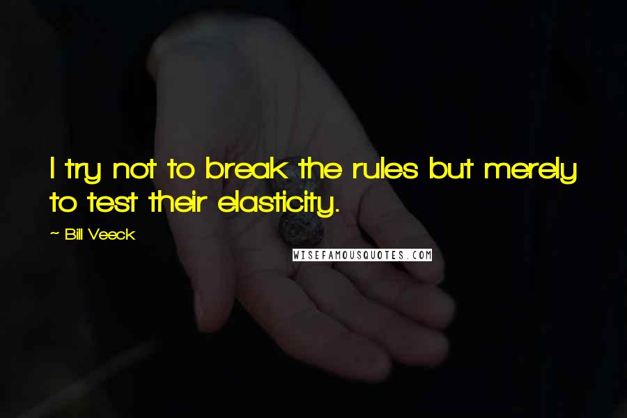 Bill Veeck quotes: I try not to break the rules but merely to test their elasticity.