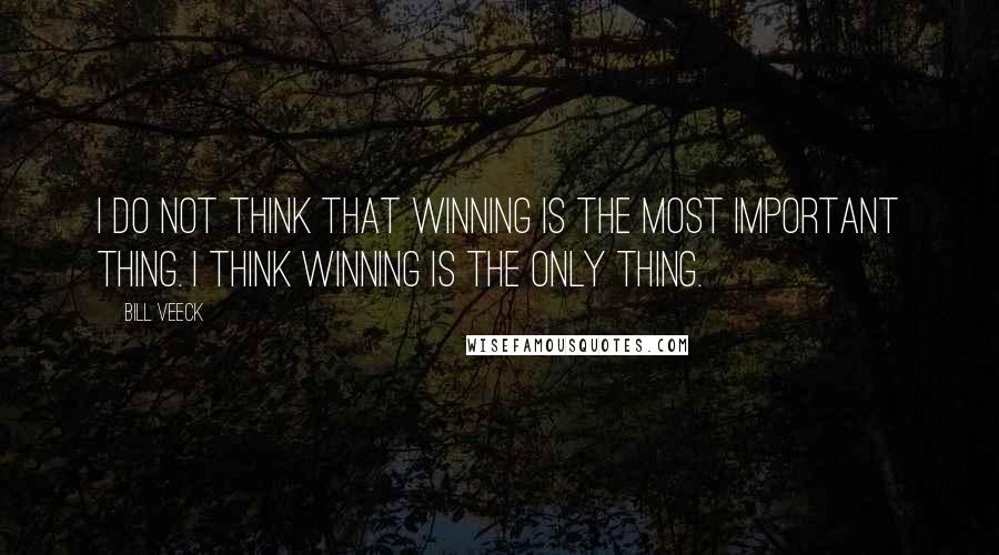 Bill Veeck quotes: I do not think that winning is the most important thing. I think winning is the only thing.