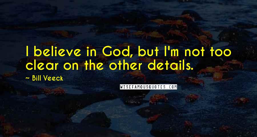 Bill Veeck quotes: I believe in God, but I'm not too clear on the other details.