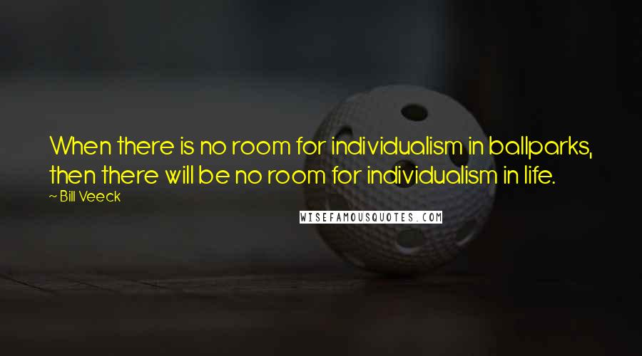 Bill Veeck quotes: When there is no room for individualism in ballparks, then there will be no room for individualism in life.