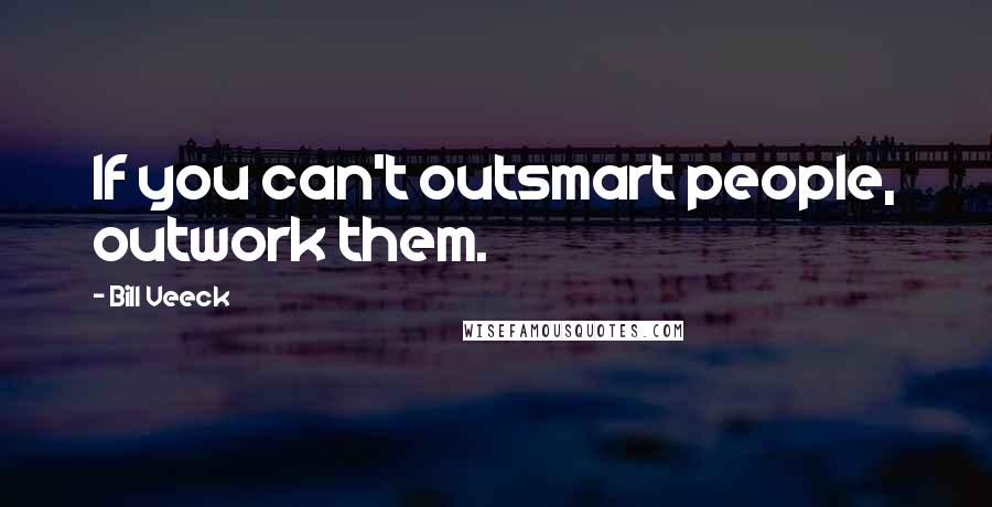 Bill Veeck quotes: If you can't outsmart people, outwork them.