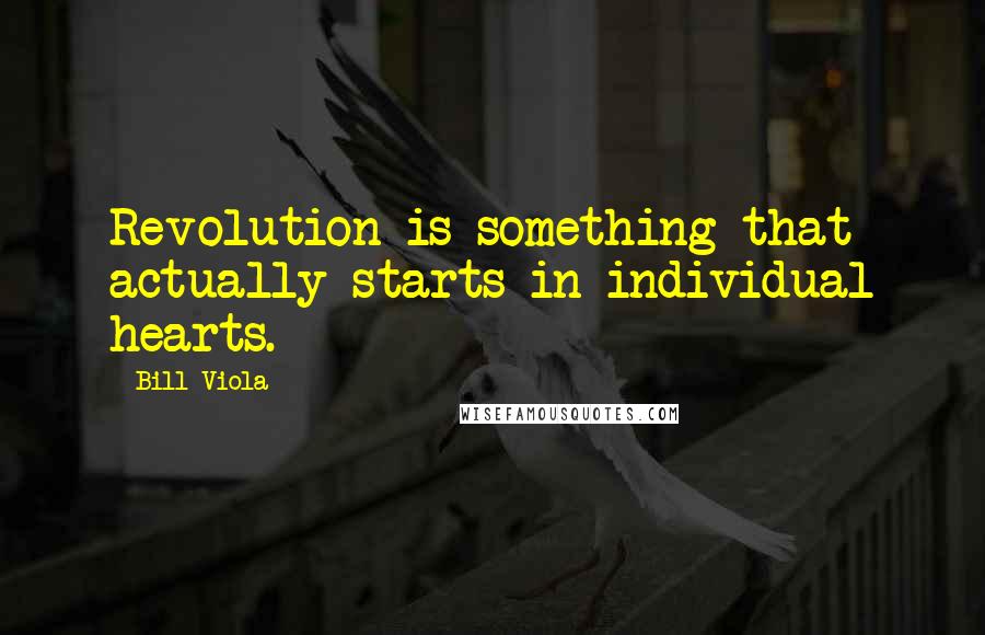 Bill Viola quotes: Revolution is something that actually starts in individual hearts.