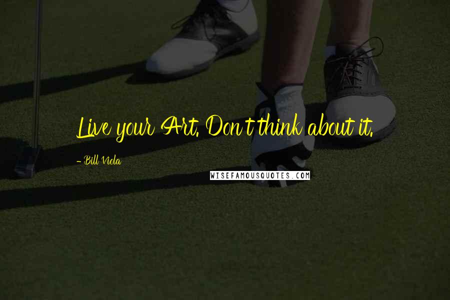 Bill Viola quotes: Live your Art. Don't think about it.