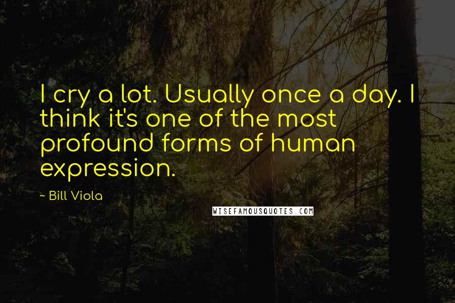 Bill Viola quotes: I cry a lot. Usually once a day. I think it's one of the most profound forms of human expression.