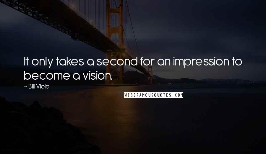 Bill Viola quotes: It only takes a second for an impression to become a vision.