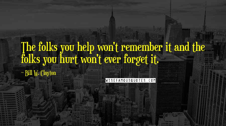 Bill W. Clayton quotes: The folks you help won't remember it and the folks you hurt won't ever forget it.