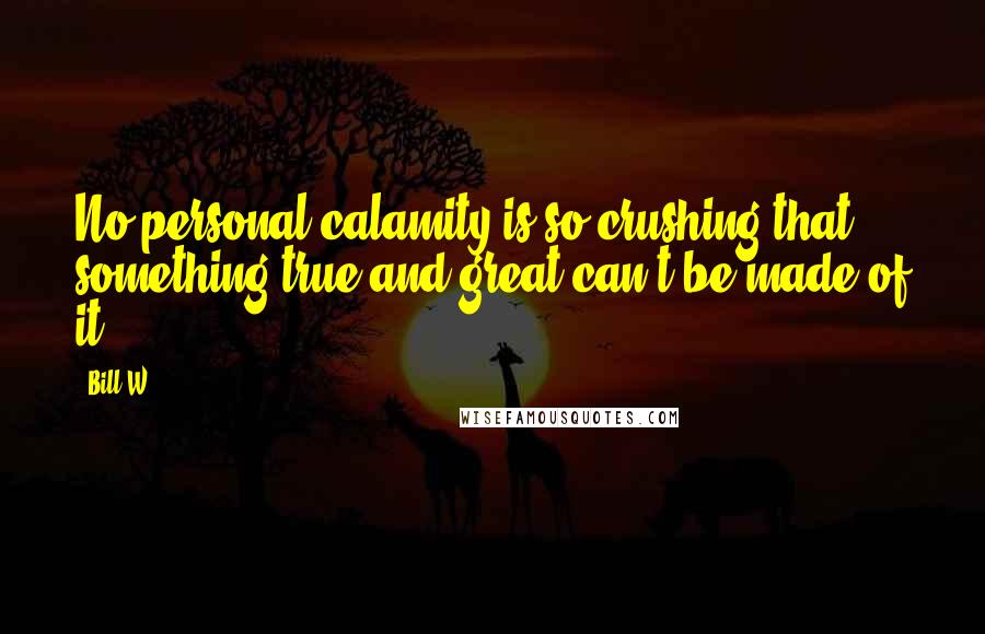 Bill W. quotes: No personal calamity is so crushing that something true and great can't be made of it