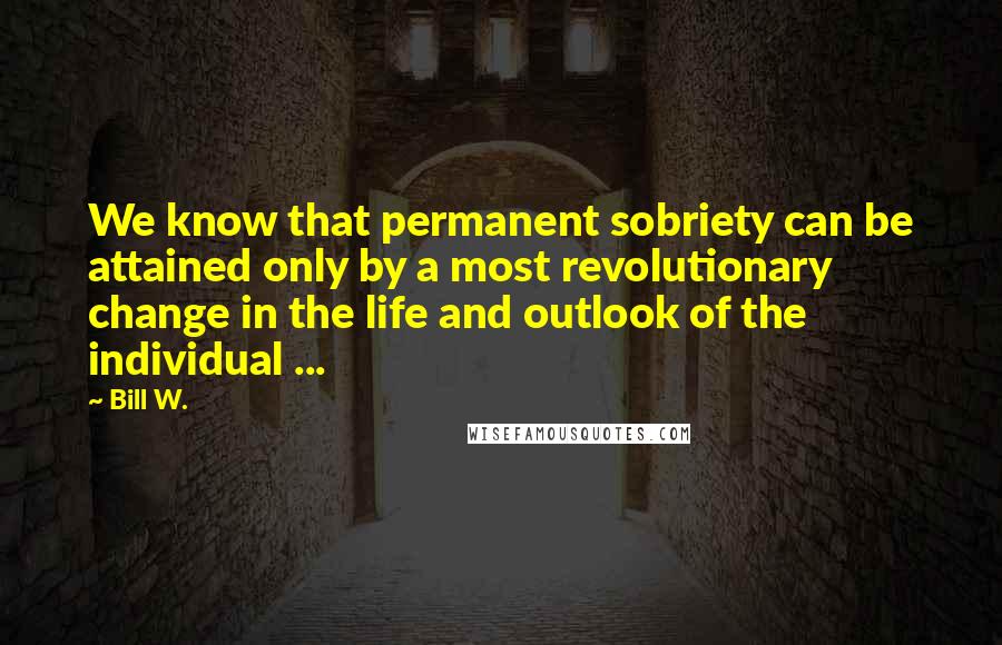 Bill W. quotes: We know that permanent sobriety can be attained only by a most revolutionary change in the life and outlook of the individual ...