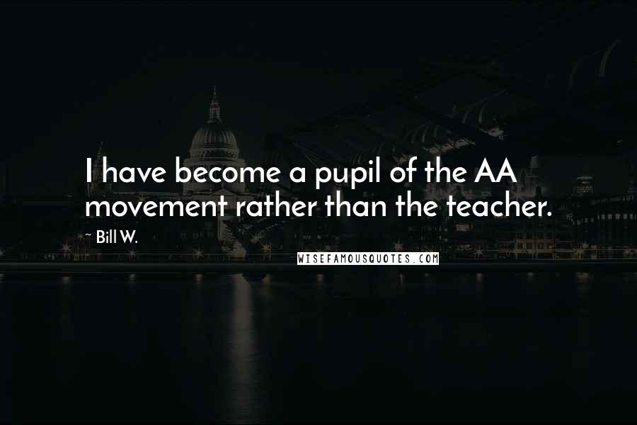 Bill W. quotes: I have become a pupil of the AA movement rather than the teacher.