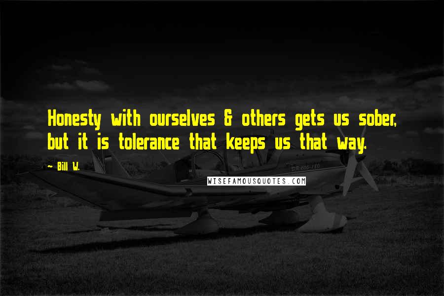 Bill W. quotes: Honesty with ourselves & others gets us sober, but it is tolerance that keeps us that way.