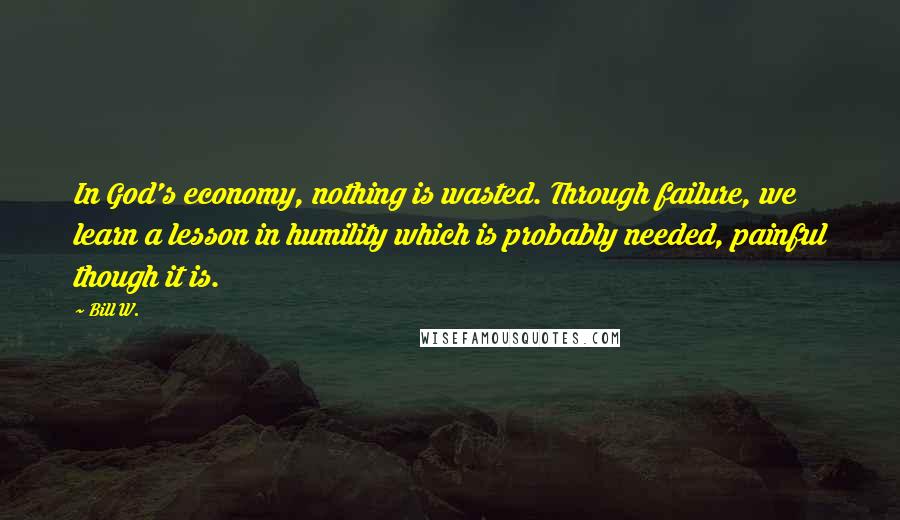 Bill W. quotes: In God's economy, nothing is wasted. Through failure, we learn a lesson in humility which is probably needed, painful though it is.