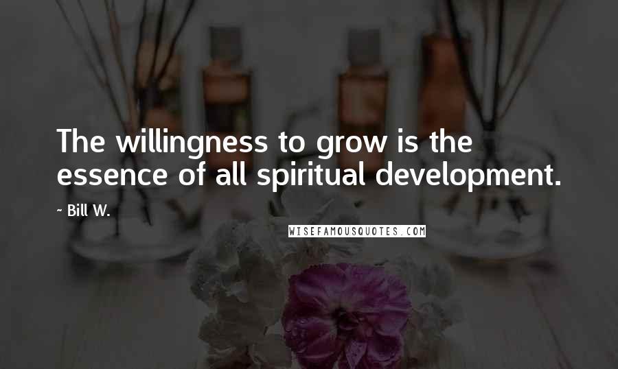 Bill W. quotes: The willingness to grow is the essence of all spiritual development.