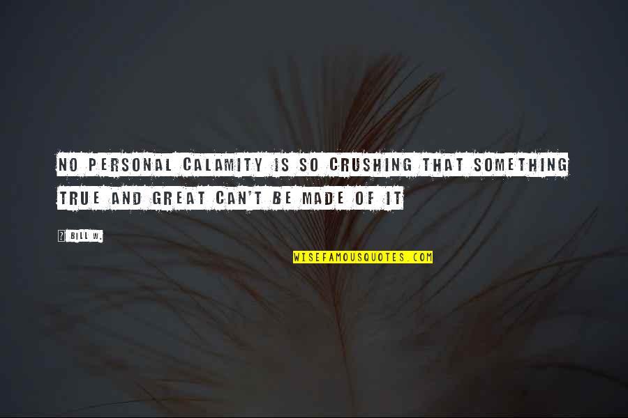 Bill W Quotes By Bill W.: No personal calamity is so crushing that something