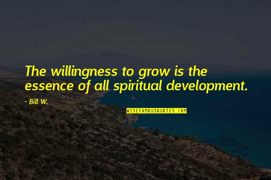 Bill W Quotes By Bill W.: The willingness to grow is the essence of
