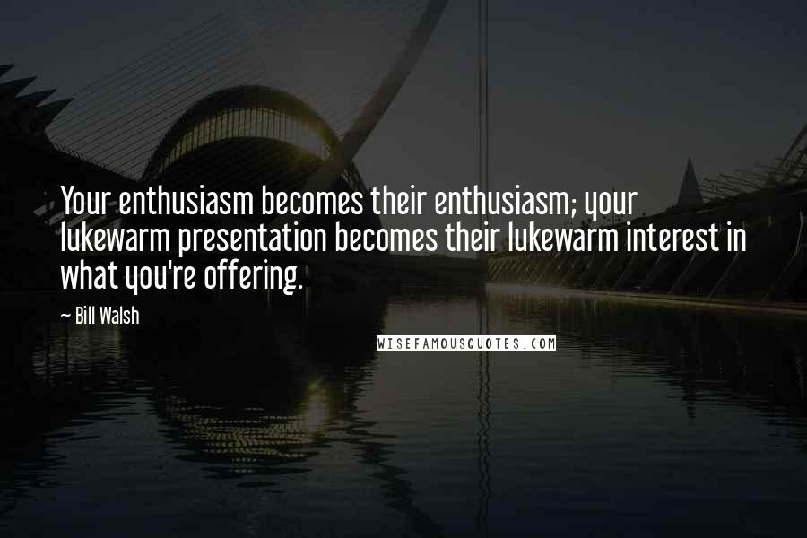 Bill Walsh quotes: Your enthusiasm becomes their enthusiasm; your lukewarm presentation becomes their lukewarm interest in what you're offering.