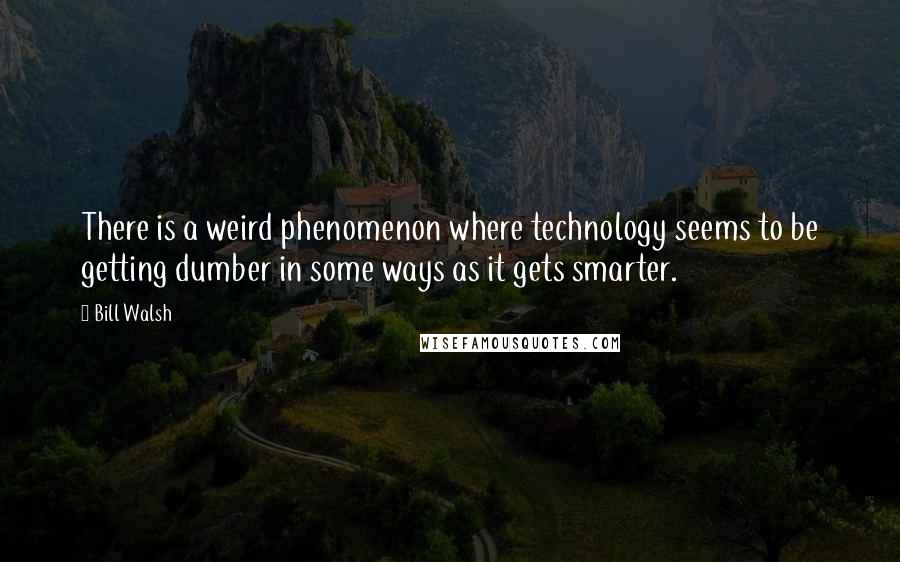 Bill Walsh quotes: There is a weird phenomenon where technology seems to be getting dumber in some ways as it gets smarter.